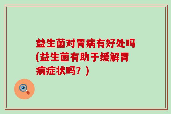 益生菌对胃病有好处吗(益生菌有助于缓解胃病症状吗？)