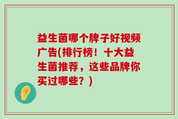 益生菌哪个牌子好视频广告(排行榜！十大益生菌推荐，这些品牌你买过哪些？)