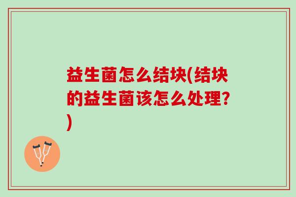 益生菌怎么结块(结块的益生菌该怎么处理？)