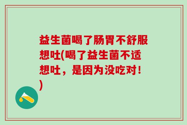 益生菌喝了肠胃不舒服想吐(喝了益生菌不适想吐，是因为没吃对！)