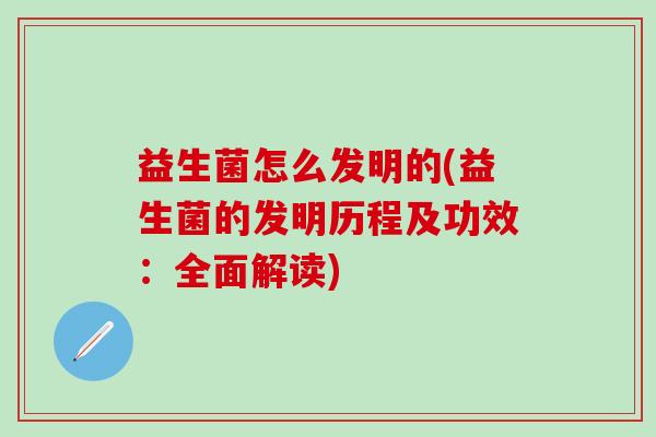 益生菌怎么发明的(益生菌的发明历程及功效：全面解读)