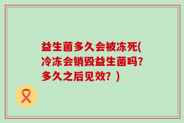 益生菌多久会被冻死(冷冻会销毁益生菌吗？多久之后见效？)