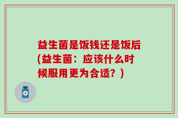 益生菌是饭钱还是饭后(益生菌：应该什么时候服用更为合适？)