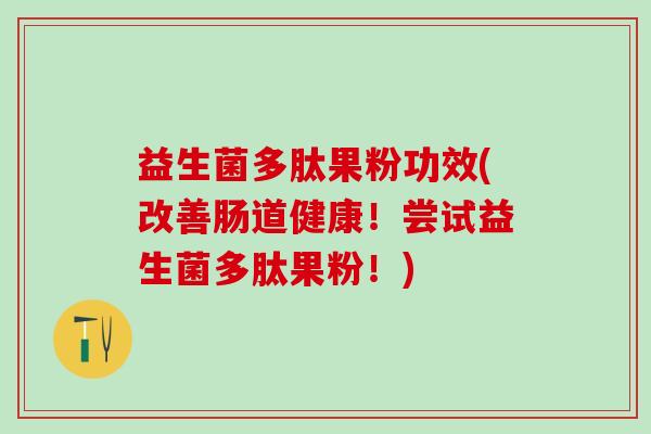 益生菌多肽果粉功效(改善肠道健康!尝试益生菌多肽果粉!) 益生菌多肽果粉功效(改善肠道健康!尝试益生菌多肽果粉!)