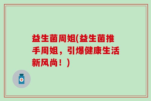 益生菌周姐(益生菌推手周姐，引爆健康生活新风尚！)