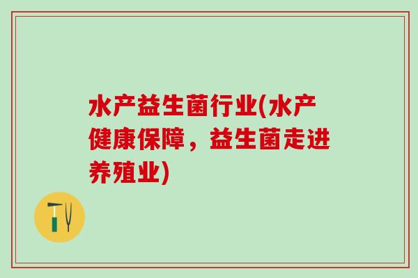 水产益生菌行业(水产健康保障，益生菌走进养殖业)