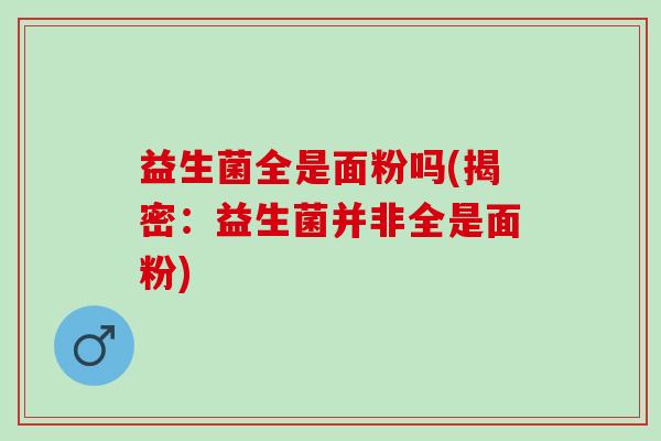 益生菌全是面粉吗(揭密：益生菌并非全是面粉)