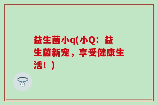 益生菌小q(小Q：益生菌新宠，享受健康生活！)
