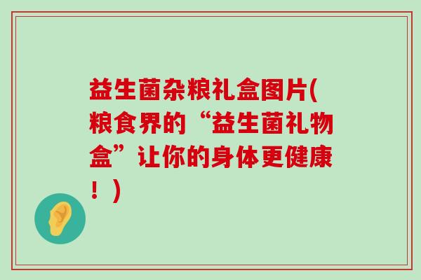 益生菌杂粮礼盒图片(粮食界的“益生菌礼物盒”让你的身体更健康！)