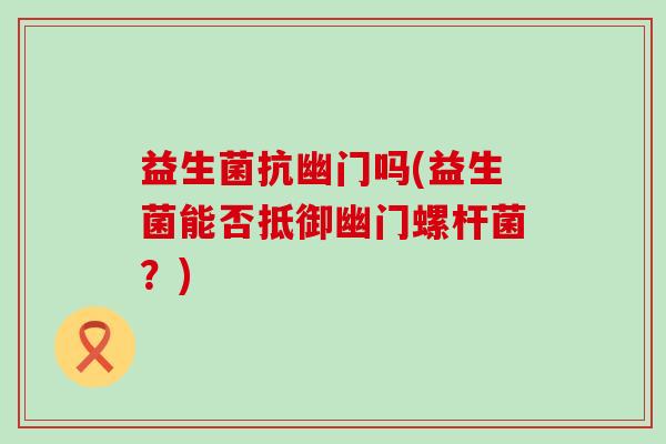 益生菌抗幽门吗(益生菌能否抵御幽门螺杆菌？)