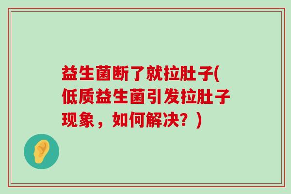 益生菌断了就拉肚子(低质益生菌引发拉肚子现象，如何解决？)