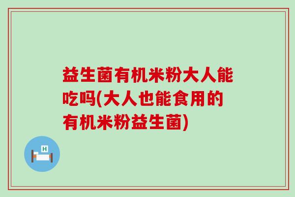 益生菌有机米粉大人能吃吗(大人也能食用的有机米粉益生菌) 益生菌有机米粉大人能吃吗(大人也能食用的有机米粉益生菌)