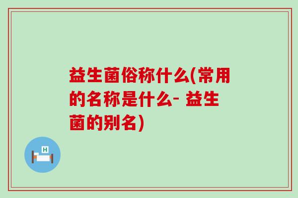 益生菌俗称什么(常用的名称是什么- 益生菌的别名)