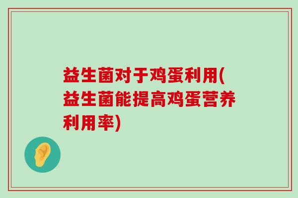 益生菌对于鸡蛋利用(益生菌能提高鸡蛋营养利用率)