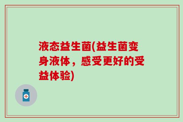 液态益生菌(益生菌变身液体,感受更好的受益体验) 液态益生菌(益生菌变身液体,感受更好的受益体验)