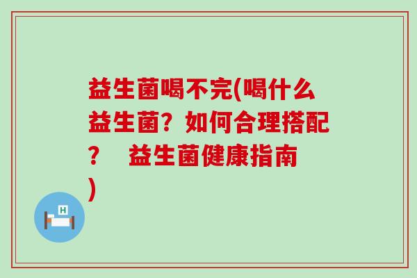 益生菌喝不完(喝什么益生菌?如何合理搭配? 益生菌健康指南) 益生菌喝不完(喝什么益生菌?如何合理搭配? 益生菌健康指南)