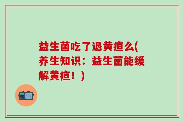 益生菌吃了退黄疸么(养生知识：益生菌能缓解黄疸！)