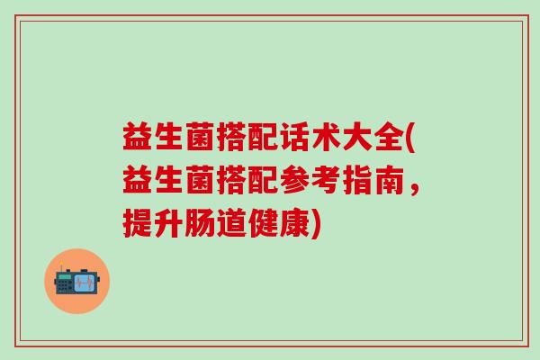益生菌搭配话术大全(益生菌搭配参考指南，提升肠道健康)