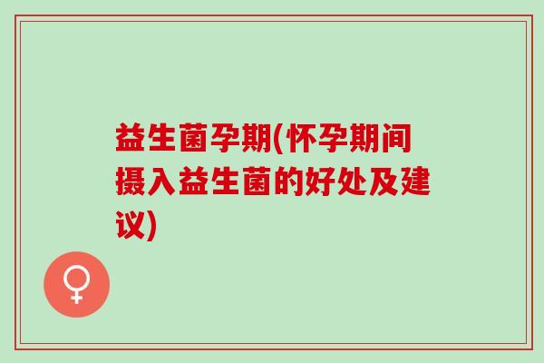益生菌孕期(怀孕期间摄入益生菌的好处及建议) 益生菌孕期(怀孕期间摄入益生菌的好处及建议)