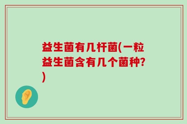 益生菌有几杆菌(一粒益生菌含有几个菌种？)