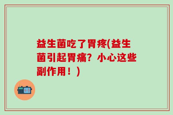 益生菌吃了胃疼(益生菌引起胃痛？小心这些副作用！)