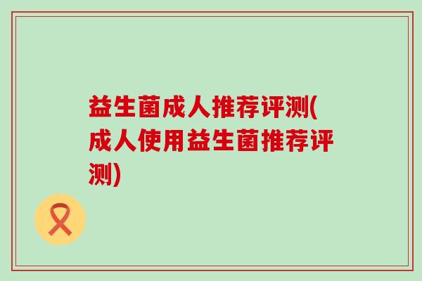 益生菌成人推荐评测(成人使用益生菌推荐评测)