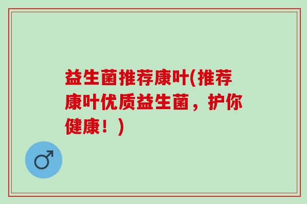 益生菌推荐康叶(推荐康叶优质益生菌，护你健康！)