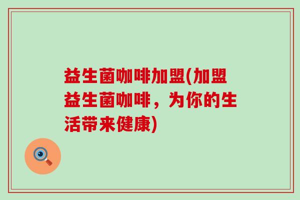 益生菌咖啡加盟(加盟益生菌咖啡，为你的生活带来健康)
