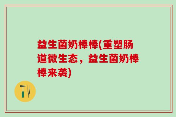益生菌奶棒棒(重塑肠道微生态，益生菌奶棒棒来袭)