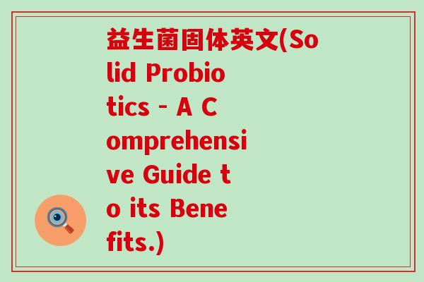益生菌固体英文(Solid Probiotics - A Comprehensive Guide to its Benefits.)