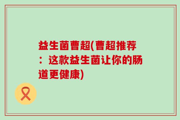 益生菌曹超(曹超推荐：这款益生菌让你的肠道更健康)