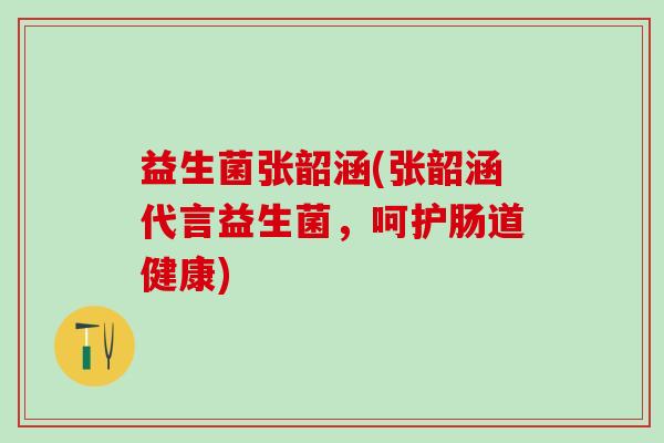 益生菌张韶涵(张韶涵代言益生菌，呵护肠道健康)