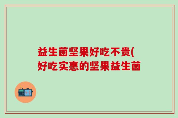 益生菌坚果好吃不贵(好吃实惠的坚果益生菌 益生菌坚果好吃不贵(好吃实惠的坚果益生菌