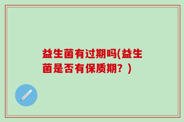 益生菌有过期吗(益生菌是否有保质期？)
