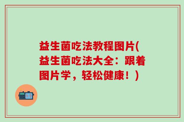 益生菌吃法教程图片(益生菌吃法大全：跟着图片学，轻松健康！)