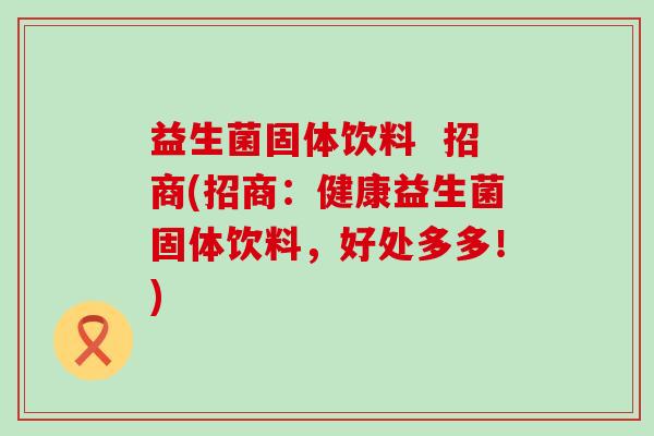 益生菌固体饮料 招商(招商:健康益生菌固体饮料,好处多多!) 益生菌固体饮料 招商(招商:健康益生菌固体饮料,好处多多!)