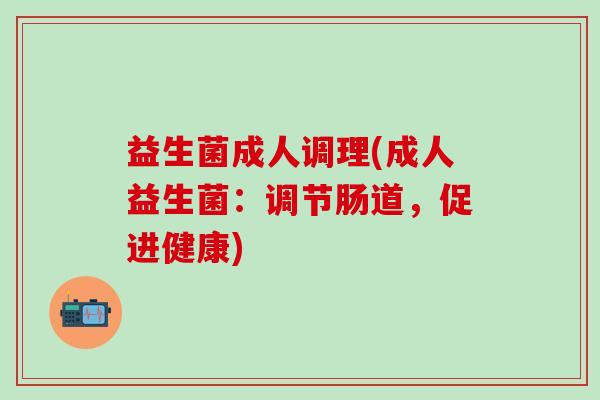 益生菌成人调理(成人益生菌：调节肠道，促进健康)