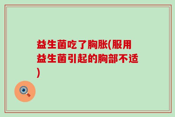 益生菌吃了胸胀(服用益生菌引起的胸部不适) 益生菌吃了胸胀(服用益生菌引起的胸部不适)