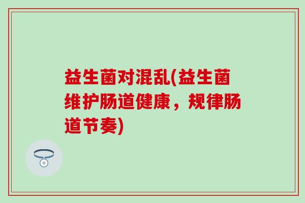 益生菌对混乱(益生菌维护肠道健康，规律肠道节奏)
