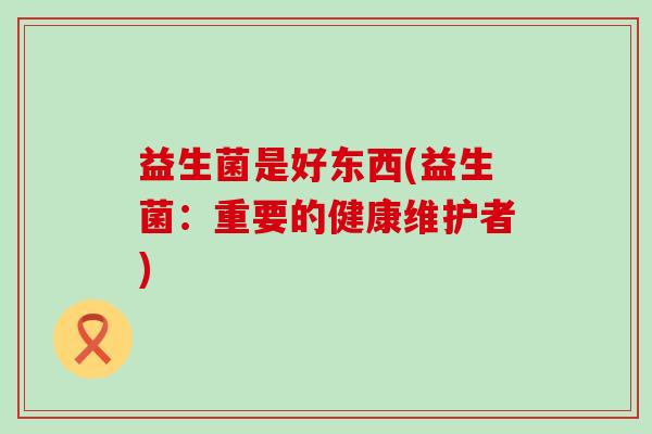益生菌是好东西(益生菌：重要的健康维护者)