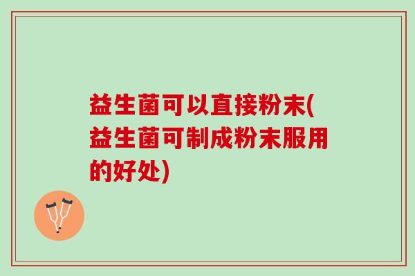 益生菌可以直接粉末(益生菌可制成粉末服用的好处)