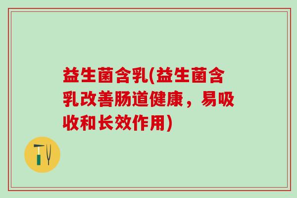 益生菌含乳(益生菌含乳改善肠道健康，易吸收和长效作用)