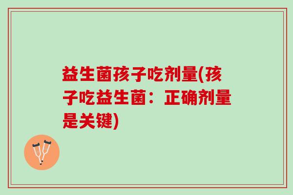 益生菌孩子吃剂量(孩子吃益生菌：正确剂量是关键)