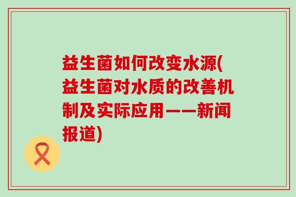益生菌如何改变水源(益生菌对水质的改善机制及实际应用——新闻报道)