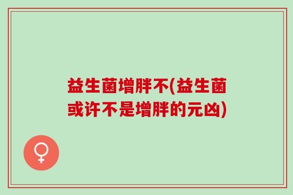 益生菌增胖不(益生菌或许不是增胖的元凶)