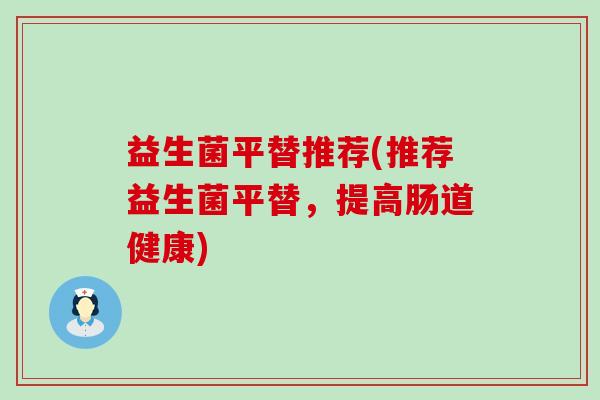 益生菌平替推荐(推荐益生菌平替，提高肠道健康)