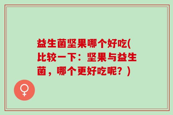 益生菌坚果哪个好吃(比较一下：坚果与益生菌，哪个更好吃呢？)