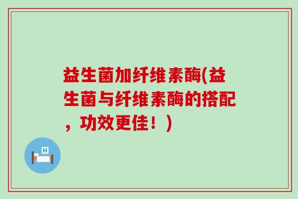 益生菌加纤维素酶(益生菌与纤维素酶的搭配，功效更佳！)