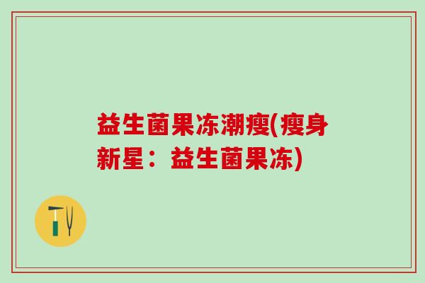 益生菌果冻潮瘦(瘦身新星：益生菌果冻)