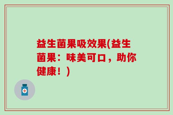 益生菌果吸效果(益生菌果：味美可口，助你健康！)